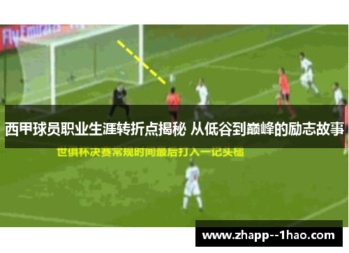 西甲球员职业生涯转折点揭秘 从低谷到巅峰的励志故事 西甲球员职业生涯转折点揭秘 从低谷到巅峰的励志故事
