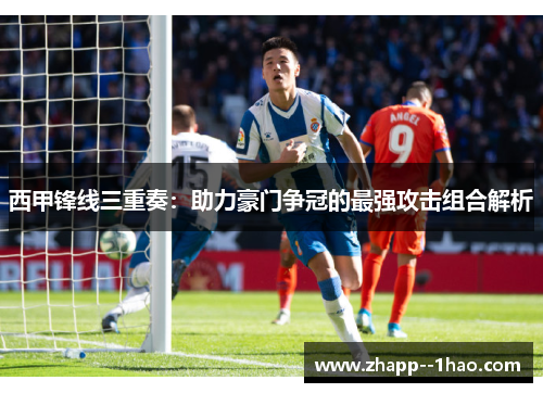 西甲锋线三重奏：助力豪门争冠的最强攻击组合解析