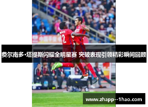 费尔南多·塔提斯闪耀全明星赛 突破表现引领精彩瞬间回顾