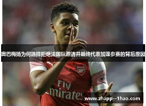 奥巴梅扬为何选择拒绝法国队邀请并最终代表加蓬参赛的背后原因 奥巴梅扬为何选择拒绝法国队邀请并最终代表加蓬参赛的背后原因