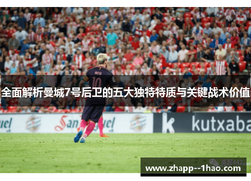 全面解析曼城7号后卫的五大独特特质与关键战术价值