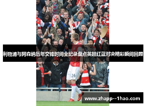 利物浦与阿森纳历年交锋时间全纪录盘点英超红蓝对决精彩瞬间回顾 利物浦与阿森纳历年交锋时间全纪录盘点英超红蓝对决精彩瞬间回顾