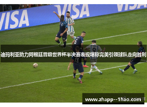 迪玛利亚助力阿根廷晋级世界杯半决赛表现堪称完美引领球队走向胜利