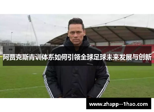 阿贾克斯青训体系如何引领全球足球未来发展与创新
