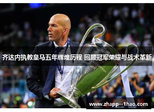 齐达内执教皇马五年辉煌历程 回顾冠军荣耀与战术革新