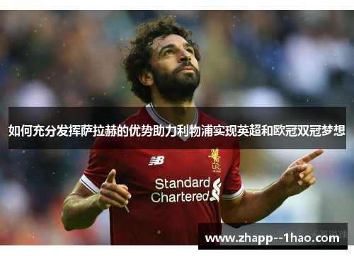 如何充分发挥萨拉赫的优势助力利物浦实现英超和欧冠双冠梦想 如何充分发挥萨拉赫的优势助力利物浦实现英超和欧冠双冠梦想