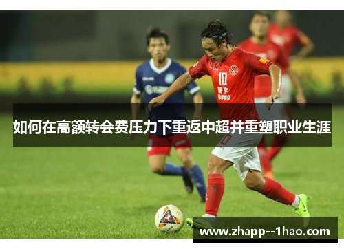 如何在高额转会费压力下重返中超并重塑职业生涯