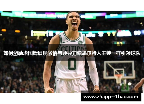 如何激励塔图姆展现激情与领导力像凯尔特人主帅一样引领球队