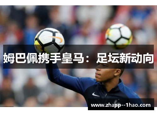 姆巴佩携手皇马：足坛新动向