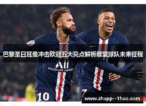 巴黎圣日耳曼冲击欧冠五大亮点解析展望球队未来征程