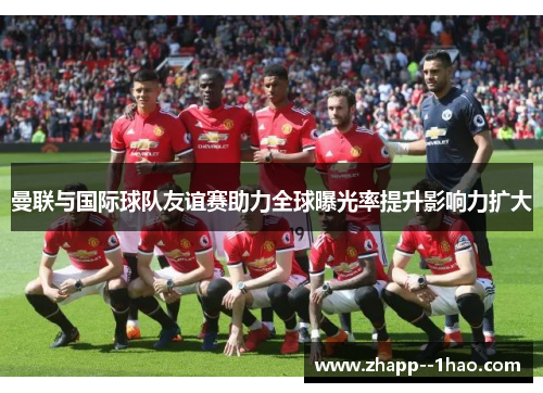 曼联与国际球队友谊赛助力全球曝光率提升影响力扩大 曼联与国际球队友谊赛助力全球曝光率提升影响力扩大