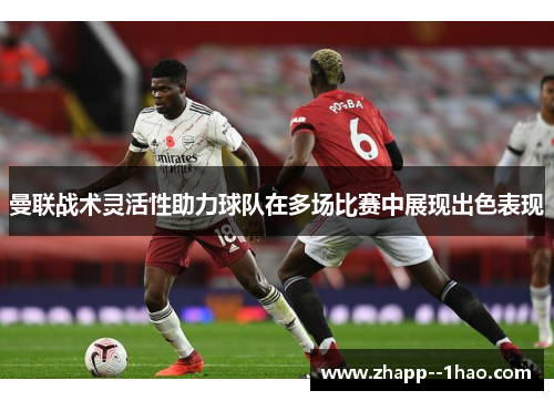 曼联战术灵活性助力球队在多场比赛中展现出色表现 曼联战术灵活性助力球队在多场比赛中展现出色表现