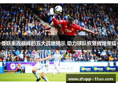 曼联重返巅峰的五大战略揭示 助力球队恢复辉煌荣耀 曼联重返巅峰的五大战略揭示 助力球队恢复辉煌荣耀