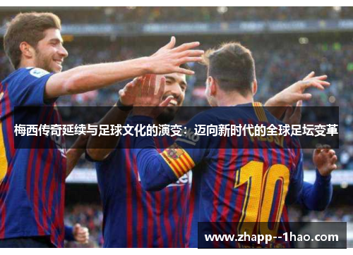 梅西传奇延续与足球文化的演变：迈向新时代的全球足坛变革