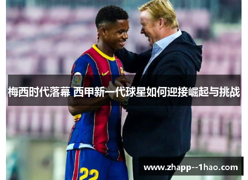 梅西时代落幕 西甲新一代球星如何迎接崛起与挑战 梅西时代落幕 西甲新一代球星如何迎接崛起与挑战