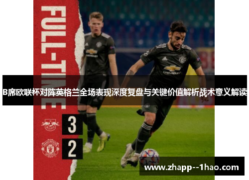 B席欧联杯对阵英格兰全场表现深度复盘与关键价值解析战术意义解读 B席欧联杯对阵英格兰全场表现深度复盘与关键价值解析战术意义解读