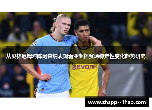 从贝林厄姆对阵阿森纳表现看亚洲杯赛场稳定性变化趋势研究 从贝林厄姆对阵阿森纳表现看亚洲杯赛场稳定性变化趋势研究