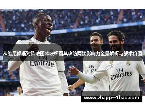 从维尼修斯对阵法国欧联杯看其攻防两端影响力全景解析与战术价值