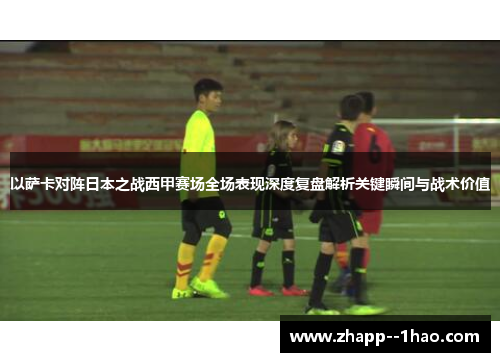 以萨卡对阵日本之战西甲赛场全场表现深度复盘解析关键瞬间与战术价值 以萨卡对阵日本之战西甲赛场全场表现深度复盘解析关键瞬间与战术价值