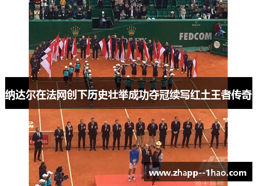 纳达尔在法网创下历史壮举成功夺冠续写红土王者传奇 纳达尔在法网创下历史壮举成功夺冠续写红土王者传奇