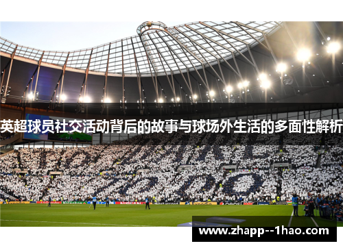 英超球员社交活动背后的故事与球场外生活的多面性解析 英超球员社交活动背后的故事与球场外生活的多面性解析