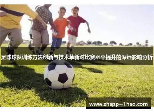 足球球队训练方法创新与技术革新对比赛水平提升的深远影响分析 足球球队训练方法创新与技术革新对比赛水平提升的深远影响分析