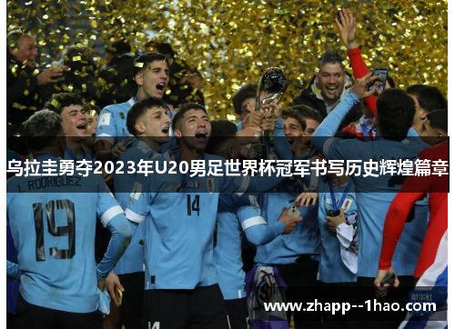 乌拉圭勇夺2023年U20男足世界杯冠军书写历史辉煌篇章