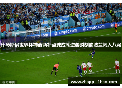 什琴斯尼世界杯神奇两扑点球成就逆袭时刻助波兰闯入八强