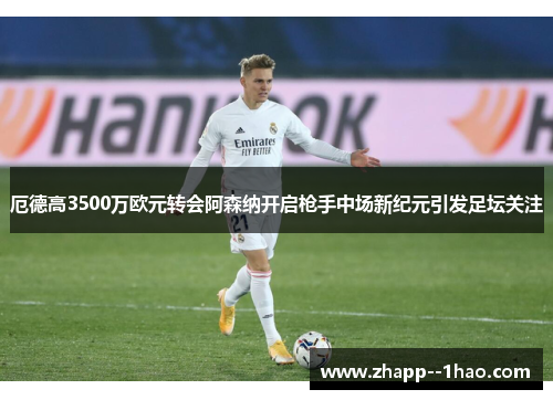 厄德高3500万欧元转会阿森纳开启枪手中场新纪元引发足坛关注 厄德高3500万欧元转会阿森纳开启枪手中场新纪元引发足坛关注