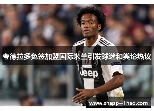 夸德拉多免签加盟国际米兰引发球迷和舆论热议 夸德拉多免签加盟国际米兰引发球迷和舆论热议