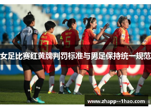 女足比赛红黄牌判罚标准与男足保持统一规范 女足比赛红黄牌判罚标准与男足保持统一规范