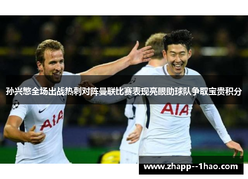 孙兴慜全场出战热刺对阵曼联比赛表现亮眼助球队争取宝贵积分 孙兴慜全场出战热刺对阵曼联比赛表现亮眼助球队争取宝贵积分
