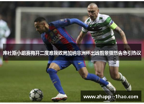 库杜斯小组赛梅开二度难挽败局加纳非洲杯出线前景骤然告急引热议 库杜斯小组赛梅开二度难挽败局加纳非洲杯出线前景骤然告急引热议