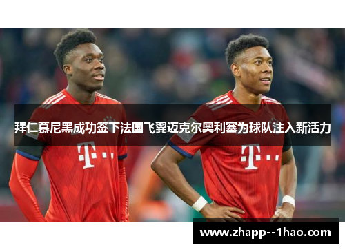 拜仁慕尼黑成功签下法国飞翼迈克尔奥利塞为球队注入新活力