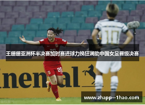 王珊珊亚洲杯半决赛加时赛进球力挽狂澜助中国女足晋级决赛 王珊珊亚洲杯半决赛加时赛进球力挽狂澜助中国女足晋级决赛