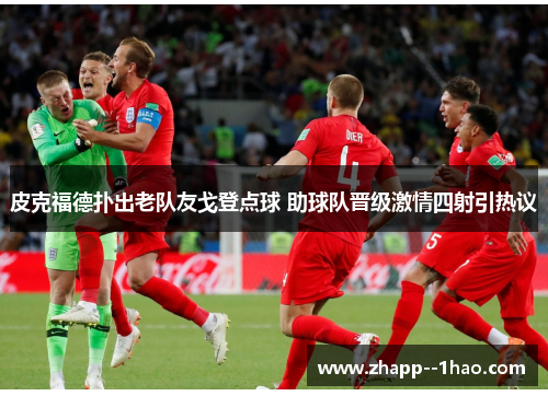 皮克福德扑出老队友戈登点球 助球队晋级激情四射引热议 皮克福德扑出老队友戈登点球 助球队晋级激情四射引热议