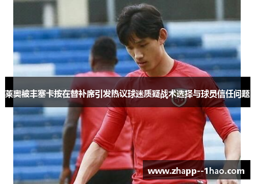 莱奥被丰塞卡按在替补席引发热议球迷质疑战术选择与球员信任问题 莱奥被丰塞卡按在替补席引发热议球迷质疑战术选择与球员信任问题