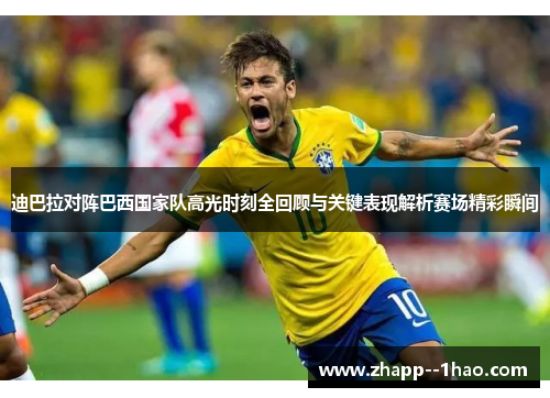 迪巴拉对阵巴西国家队高光时刻全回顾与关键表现解析赛场精彩瞬间