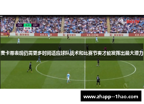 麦卡蒂表现仍需更多时间适应球队战术和比赛节奏才能发挥出最大潜力 麦卡蒂表现仍需更多时间适应球队战术和比赛节奏才能发挥出最大潜力
