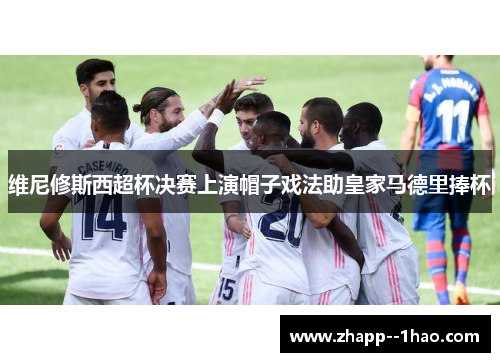 维尼修斯西超杯决赛上演帽子戏法助皇家马德里捧杯 维尼修斯西超杯决赛上演帽子戏法助皇家马德里捧杯
